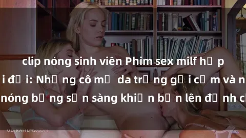 clip nóng sinh viên Phim sex milf hấp dẫn nhất mọi thời đại: Những cô mẹ da trắng gợi cảm và nóng bỏng sẵn sàng khiến bạn lên đỉnh chỉ trong chớp mắt!