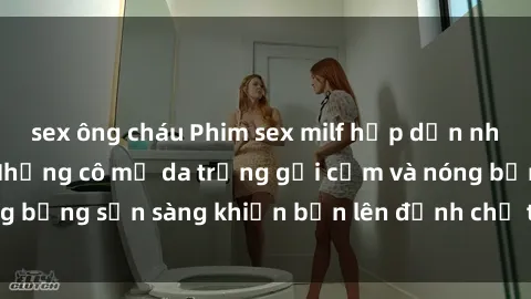 sex ông cháu Phim sex milf hấp dẫn nhất mọi thời đại: Những cô mẹ da trắng gợi cảm và nóng bỏng sẵn sàng khiến bạn lên đỉnh chỉ trong chớp mắt!