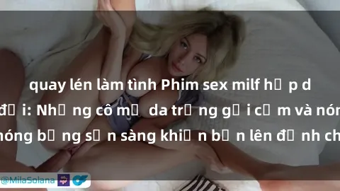 quay lén làm tình Phim sex milf hấp dẫn nhất mọi thời đại: Những cô mẹ da trắng gợi cảm và nóng bỏng sẵn sàng khiến bạn lên đỉnh chỉ trong chớp mắt!
