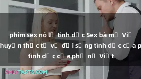 phim sex nô lệ tình dục Sex bà mẹ Việt Nam: Câu chuyện thực tế về đời sống tình dục của phụ nữ Việt