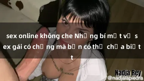 sex online không che Những bí mật về sex gái có chồng mà bạn có thể chưa biết
