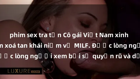 phim sex tra tấn Cô gái Việt Nam xinh đẹp và gợi cảm làm xoá tan khái niệm về MILF. Được lòng người xem bởi sự quyến rũ và dễ thương.