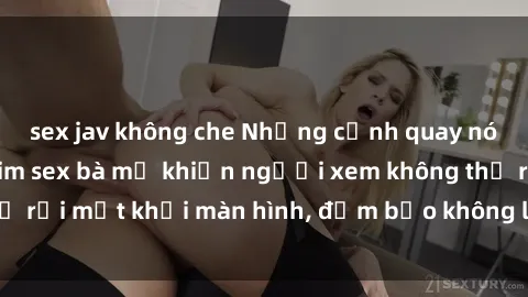 sex jav không che Những cảnh quay nóng bỏng trong phim sex bà mẹ khiến người xem không thể rời mắt khỏi màn hình, đảm bảo không làm bạn thất vọng!