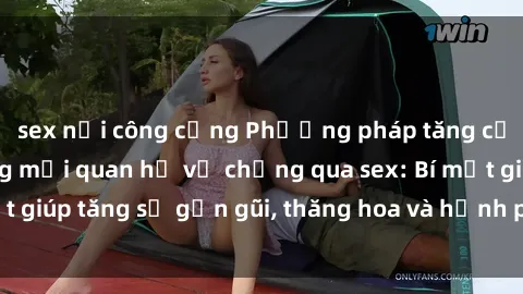 sex nơi công cộng Phương pháp tăng cường gắn kết trong mối quan hệ vợ chồng qua sex: Bí mật giúp tăng sự gần gũi, thăng hoa và hạnh phúc cho cặp đôi