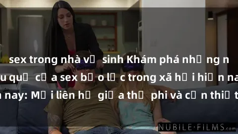 sex trong nhà vệ sinh Khám phá những nguyên nhân và hậu quả của sex bạo lực trong xã hội hiện nay: Mối liên hệ giữa thị phi và cần thiết phải ngăn chặn.