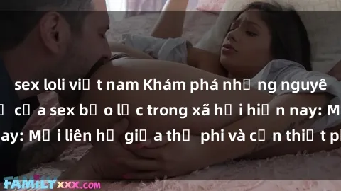 sex loli việt nam Khám phá những nguyên nhân và hậu quả của sex bạo lực trong xã hội hiện nay: Mối liên hệ giữa thị phi và cần thiết phải ngăn chặn.