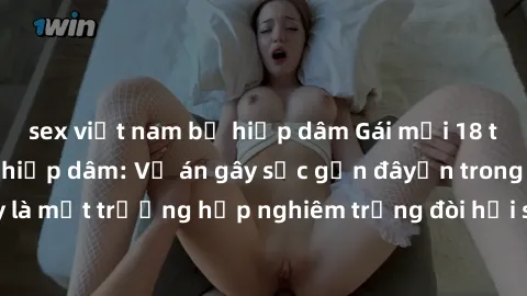 sex việt nam bị hiếp dâm Gái mới 18 tuổi bị trói và bị hiếp dâm: Vụ án gây sốc gần đâyến trong cộng đồng. Đây là một trường hợp nghiêm trọng đòi hỏi sự can thiệp mạnh mẽ từ phía công lý.