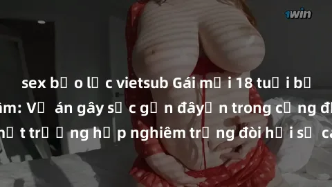 sex bạo lực vietsub Gái mới 18 tuổi bị trói và bị hiếp dâm: Vụ án gây sốc gần đâyến trong cộng đồng. Đây là một trường hợp nghiêm trọng đòi hỏi sự can thiệp mạnh mẽ từ phía công lý.