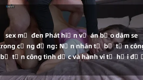 sex mỹ đen Phát hiện vụ án bạo dâm sex gây chấn động trong cộng đồng: Nạn nhân tố bị tấn công tình dục và hành vi tệ hại được tiết lộ