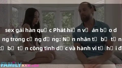 sex gái hàn quốc Phát hiện vụ án bạo dâm sex gây chấn động trong cộng đồng: Nạn nhân tố bị tấn công tình dục và hành vi tệ hại được tiết lộ
