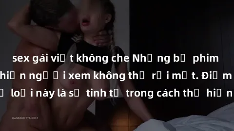 sex gái việt không che Những bộ phim jav SM không che khiến người xem không thể rời mắt. Điểm nổi bật của thể loại này là sự tinh tế trong cách thể hiện cảm xúc và sự hấp dẫn của những cảnh quay.