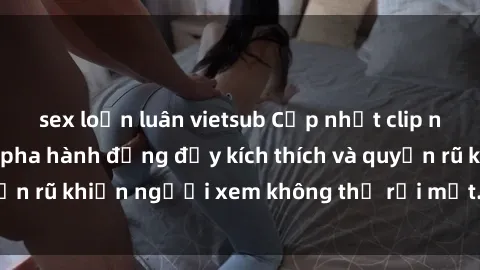 sex loạn luân vietsub Cập nhật clip nóng BDSM: Những pha hành động đầy kích thích và quyến rũ khiến người xem không thể rời mắt. Đừng bỏ lỡ!