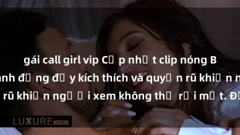 gái call girl vip Cập nhật clip nóng BDSM: Những pha hành động đầy kích thích và quyến rũ khiến người xem không thể rời mắt. Đừng bỏ lỡ!