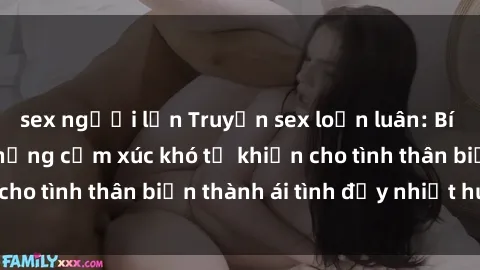 sex người lớn Truyện sex loạn luân: Bí mật gia đình và những cảm xúc khó tả khiến cho tình thân biến thành ái tình đầy nhiệt huyết