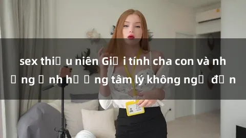sex thiếu niên Giới tính cha con và những ảnh hưởng tâm lý không ngờ đến