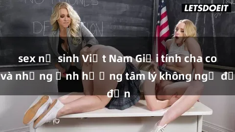 sex nữ sinh Việt Nam Giới tính cha con và những ảnh hưởng tâm lý không ngờ đến