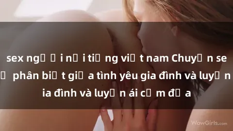 sex người nổi tiếng việt nam Chuyện sex mẹ con: Sự phân biệt giữa tình yêu gia đình và luyến ái cấm địa
