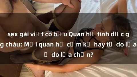 sex gái việt có bầu Quan hệ tình dục giữa ông cháu: Mối quan hệ cấm kỵ hay tự do lựa chọn?