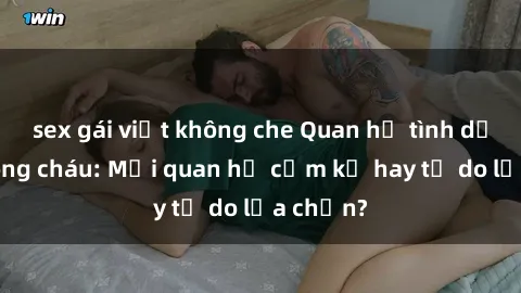 sex gái việt không che Quan hệ tình dục giữa ông cháu: Mối quan hệ cấm kỵ hay tự do lựa chọn?