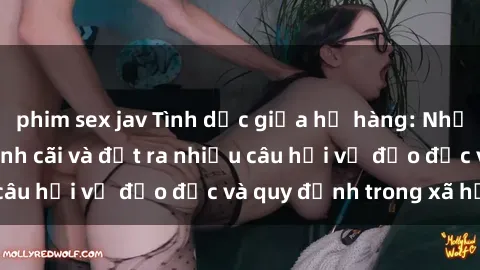 phim sex jav Tình dục giữa họ hàng: Những sự kiện gây tranh cãi và đặt ra nhiều câu hỏi về đạo đức và quy định trong xã hội.