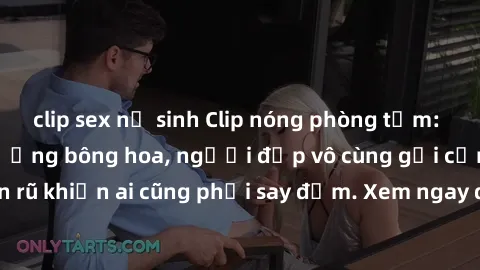 clip sex nữ sinh Clip nóng phòng tắm: Hít thở nồng nàn hương bông hoa, người đẹp vô cùng gợi cảm và quyến rũ khiến ai cũng phải say đắm. Xem ngay để trải nghiệm điều đặc biệt!