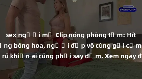 sex người mỹ Clip nóng phòng tắm: Hít thở nồng nàn hương bông hoa, người đẹp vô cùng gợi cảm và quyến rũ khiến ai cũng phải say đắm. Xem ngay để trải nghiệm điều đặc biệt!