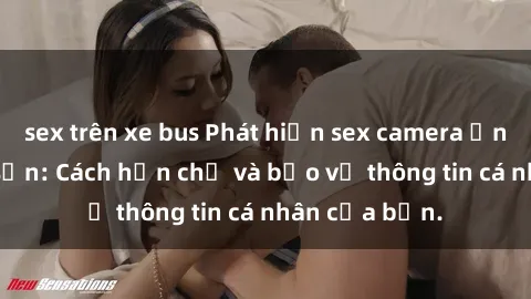 sex trên xe bus Phát hiện sex camera ẩn trong khách sạn: Cách hạn chế và bảo vệ thông tin cá nhân của bạn.