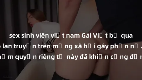 sex sinh viên việt nam Gái Việt bị quay lén khi tắm, clip lan truyền trên mạng xã hội gây phẫn nộ. Hành động vi phạm quyền riêng tư này đã khiến cộng đồng mạng bức xúc và đòi trừng phạt thật nghiêm kh