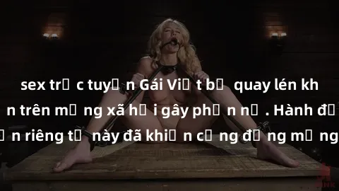 sex trực tuyến Gái Việt bị quay lén khi tắm, clip lan truyền trên mạng xã hội gây phẫn nộ. Hành động vi phạm quyền riêng tư này đã khiến cộng đồng mạng bức xúc và đòi trừng phạt thật nghiêm khắc.
