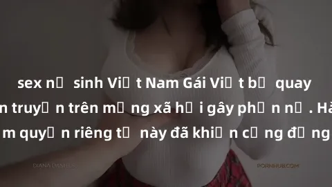 sex nữ sinh Việt Nam Gái Việt bị quay lén khi tắm, clip lan truyền trên mạng xã hội gây phẫn nộ. Hành động vi phạm quyền riêng tư này đã khiến cộng đồng mạng bức xúc và đòi trừng phạt thật nghiêm khắc
