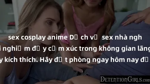 sex cosplay anime Dịch vụ sex nhà nghỉ đẳng cấp: Trải nghiệm đầy cảm xúc trong không gian lãng mạn, đầy kích thích. Hãy đặt phòng ngay hôm nay để thỏa mãn khát khao của bạn!