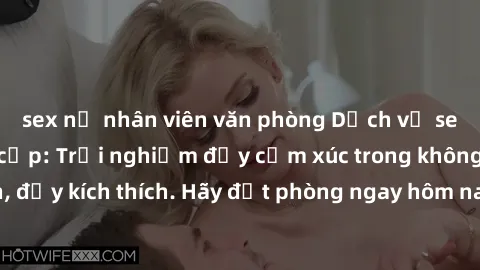 sex nữ nhân viên văn phòng Dịch vụ sex nhà nghỉ đẳng cấp: Trải nghiệm đầy cảm xúc trong không gian lãng mạn, đầy kích thích. Hãy đặt phòng ngay hôm nay để thỏa mãn khát khao của bạn!