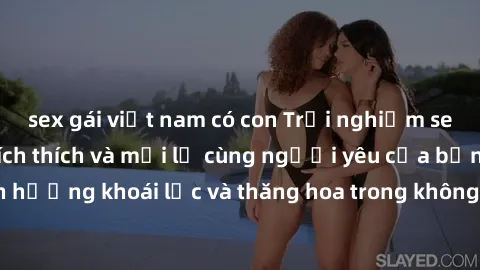sex gái việt nam có con Trải nghiệm sex phòng tắm đầy kích thích và mới lạ cùng người yêu của bạn! Tận hưởng khoái lạc và thăng hoa trong không gian tắm ấm áp và gợi cảm.