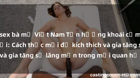 sex bà mẹ Việt Nam Tận hưởng khoái cảm với sex ngoài trời: Cách thức mới để kích thích và gia tăng sự lãng mạn trong mối quan hệ của bạn!