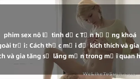 phim sex nô lệ tình dục Tận hưởng khoái cảm với sex ngoài trời: Cách thức mới để kích thích và gia tăng sự lãng mạn trong mối quan hệ của bạn!