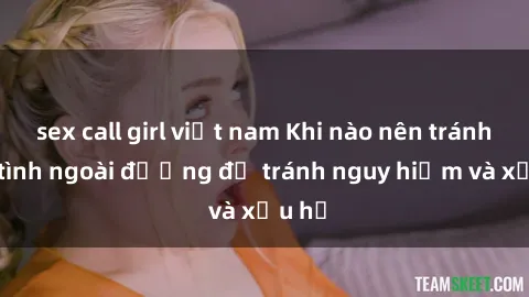 sex call girl việt nam Khi nào nên tránh làm tình ngoài đường để tránh nguy hiểm và xấu hổ