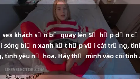 sex khách sạn bị quay lén Sự hấp dẫn của sex bãi biển: Khi sóng biển xanh kết hợp với cát trắng, tình yêu nở hoa. Hãy thả mình vào cõi tình ái giữa sóng biển!