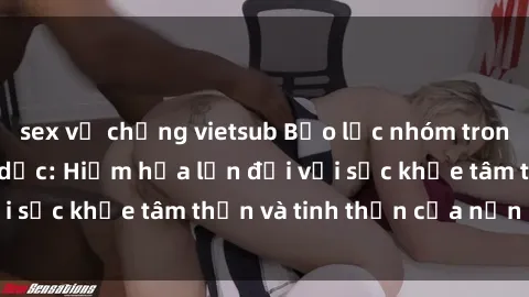 sex vợ chồng vietsub Bạo lực nhóm trong các hành vi tình dục: Hiểm họa lớn đối với sức khỏe tâm thần và tinh thần của nạn nhân.