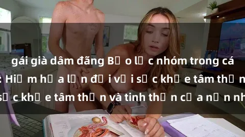 gái già dâm đãng Bạo lực nhóm trong các hành vi tình dục: Hiểm họa lớn đối với sức khỏe tâm thần và tinh thần của nạn nhân.