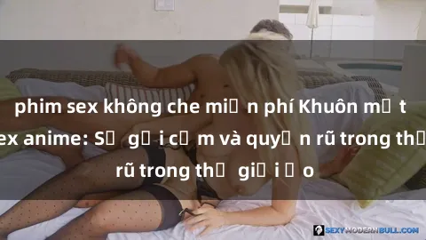 phim sex không che miễn phí Khuôn mặt cosplay sex anime: Sự gợi cảm và quyến rũ trong thế giới ảo