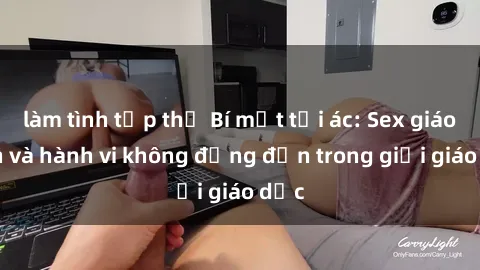 làm tình tập thể Bí mật tội ác: Sex giáo viên và hành vi không đứng đắn trong giới giáo dục