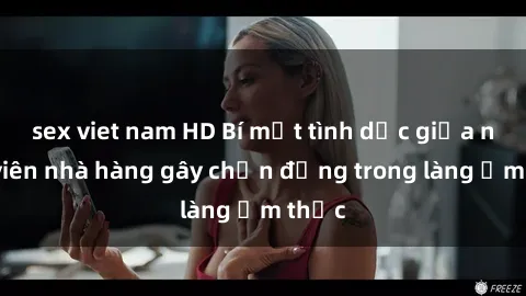 sex viet nam HD Bí mật tình dục giữa nhân viên nhà hàng gây chấn động trong làng ẩm thực