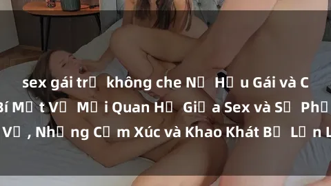 sex gái trẻ không che Nữ Hầu Gái và Cuộc Sống Của Họ: Bí Mật Về Mối Quan Hệ Giữa Sex và Sự Phục Vụ, Những Cảm Xúc và Khao Khát Bị Lẫn Lộn Trong Lĩnh Vực Này.