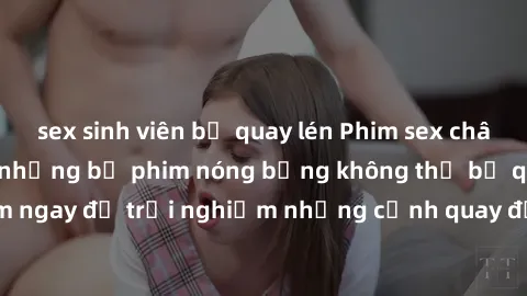 sex sinh viên bị quay lén Phim sex châu Âu đỉnh cao: Top những bộ phim nóng bỏng không thể bỏ qua! Xem ngay để trải nghiệm những cảnh quay đầy kích thích và cuồng nhiệt.