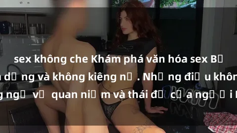 sex không che Khám phá văn hóa sex Bắc Âu: Sự tự do, đa dạng và không kiêng nể. Những điều không ngờ về quan niệm và thái độ của người Bắc Âu đối với tình dục.