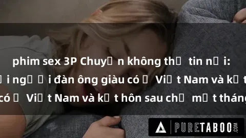 phim sex 3P Chuyện không thể tin nổi: Gái Tây quan hệ với người đàn ông giàu có ở Việt Nam và kết hôn sau chỉ một tháng
