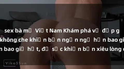 sex bà mẹ Việt Nam Khám phá vẻ đẹp gái Việt Nam nude không che khiến bạn ngẩn ngơ hơn bao giờ hết, đủ sức khiến bạn xiêu lòng đến ngất ngây