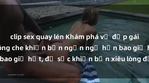 clip sex quay lén Khám phá vẻ đẹp gái Việt Nam nude không che khiến bạn ngẩn ngơ hơn bao giờ hết, đủ sức khiến bạn xiêu lòng đến ngất ngây