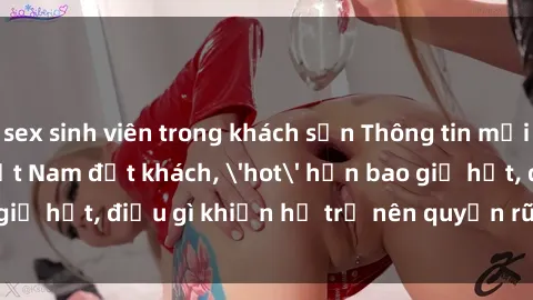 sex sinh viên trong khách sạn Thông tin mới: Gái call girl Việt Nam đắt khách, 'hot' hơn bao giờ hết, điều gì khiến họ trở nên quyến rũ và đáng chú ý?