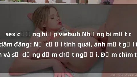 sex cưỡng hiếp vietsub Những bí mật của gái Việt Nam dâm đãng: Nụ cười tinh quái, ánh mắt gợi tình và sự dụng dẫm chết người. Đắm chìm trong vòng xoay đam mê!